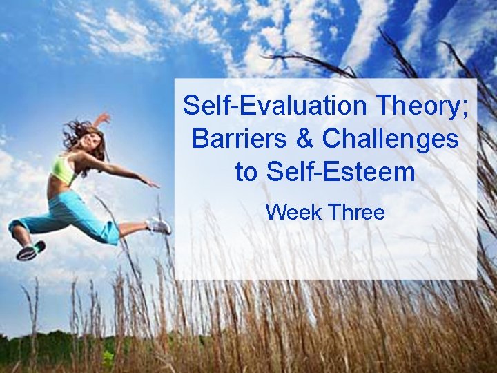 Self-Evaluation Theory; Barriers & Challenges to Self-Esteem Week Three 
