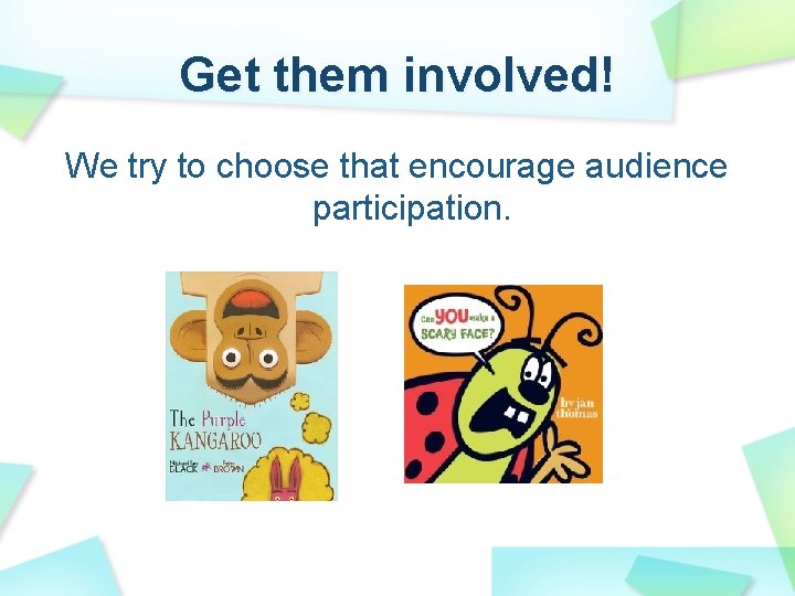 Get them involved! We try to choose that encourage audience participation. 