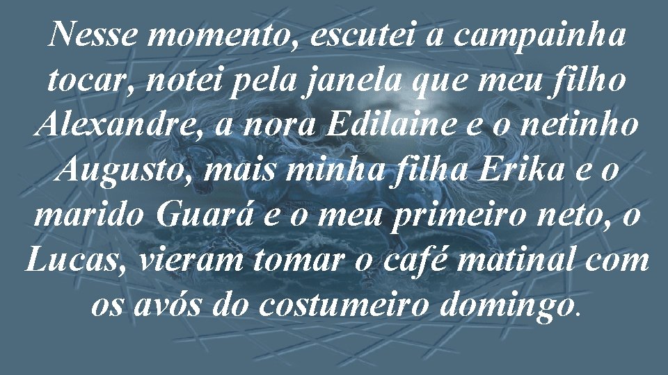 Nesse momento, escutei a campainha tocar, notei pela janela que meu filho Alexandre, a