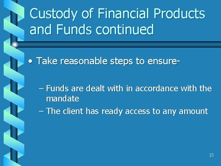 Custody of Financial Products and Funds continued • Take reasonable steps to ensure– Funds