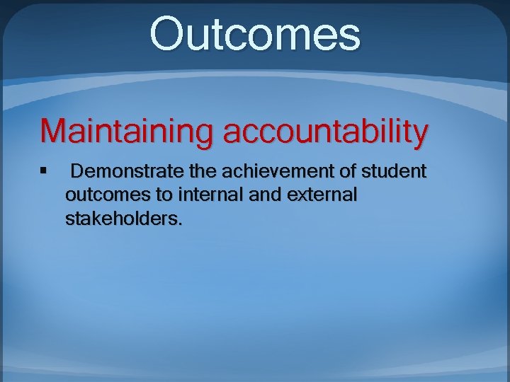 Outcomes Maintaining accountability § Demonstrate the achievement of student outcomes to internal and external