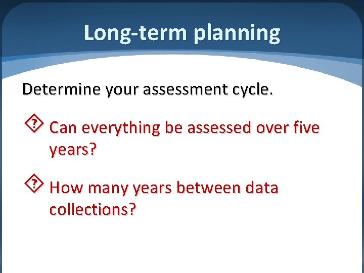 Long-term planning Determine your assessment cycle. Can everything be assessed over five years? How