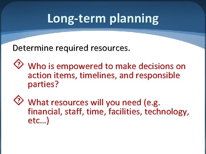 Long-term planning Determine required resources. Who is empowered to make decisions on action items,