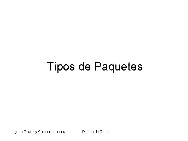 Tipos de Paquetes Ing. en Redes y Comunicaciones Diseño de Redes Tipos de Paquetes Ing. en Redes y Comunicaciones Diseño de Redes