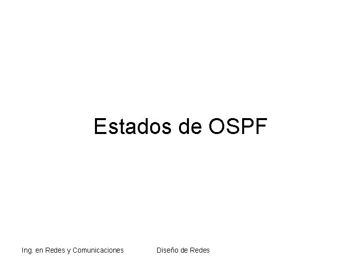 Estados de OSPF Ing. en Redes y Comunicaciones Diseño de Redes Estados de OSPF Ing. en Redes y Comunicaciones Diseño de Redes