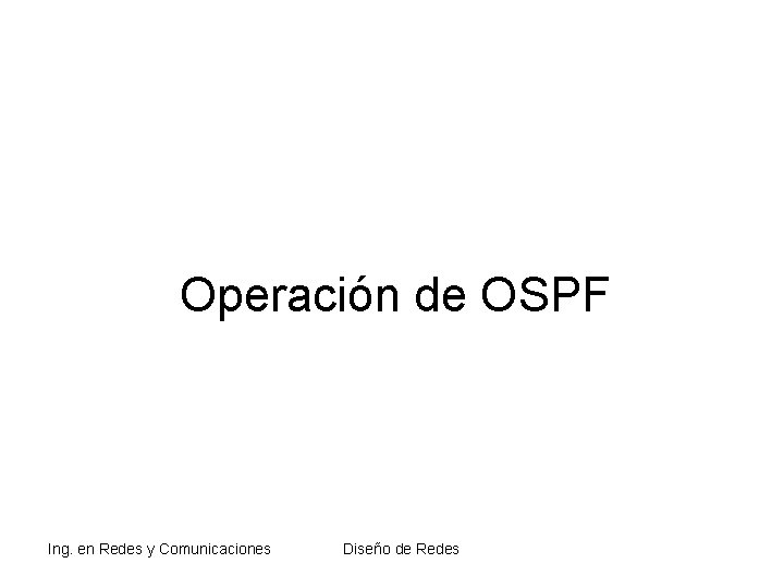 Operación de OSPF Ing. en Redes y Comunicaciones Diseño de Redes Operación de OSPF Ing. en Redes y Comunicaciones Diseño de Redes