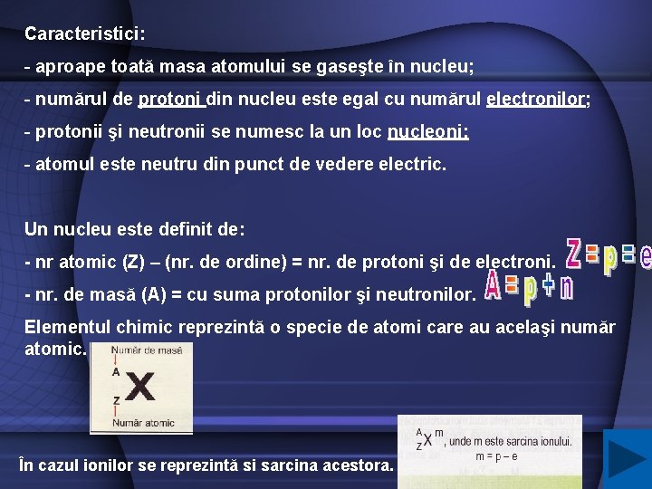 Caracteristici: - aproape toată masa atomului se gaseşte în nucleu; - numărul de protoni