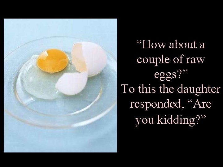 “How about a couple of raw eggs? ” To this the daughter responded, “Are