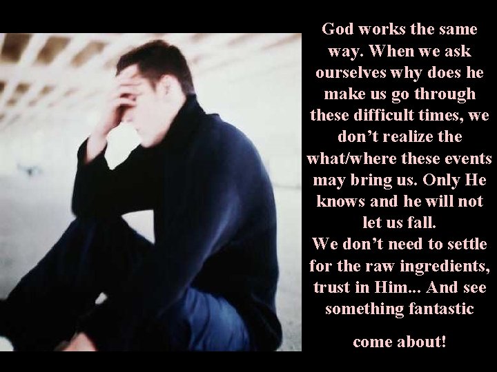 God works the same way. When we ask ourselves why does he make us