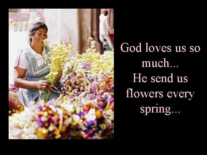God loves us so much. . . He send us flowers every spring. .