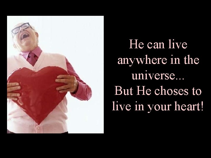 He can live anywhere in the universe. . . But He choses to live