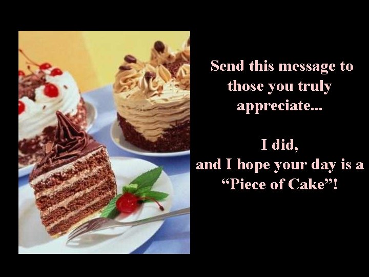 Send this message to those you truly appreciate. . . I did, and I