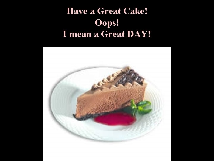 Have a Great Cake! Oops! I mean a Great DAY! • 