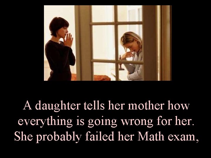 A daughter tells her mother how everything is going wrong for her. She probably