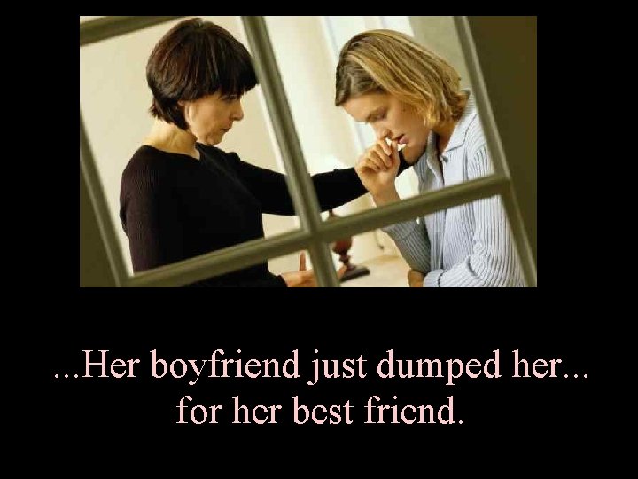 . . . Her boyfriend just dumped her. . . for her best friend.
