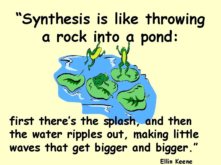 “Synthesis is like throwing a rock into a pond: first there’s the splash, and