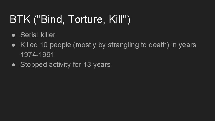 BTK ("Bind, Torture, Kill") ● Serial killer ● Killed 10 people (mostly by strangling BTK ("Bind, Torture, Kill") ● Serial killer ● Killed 10 people (mostly by strangling
