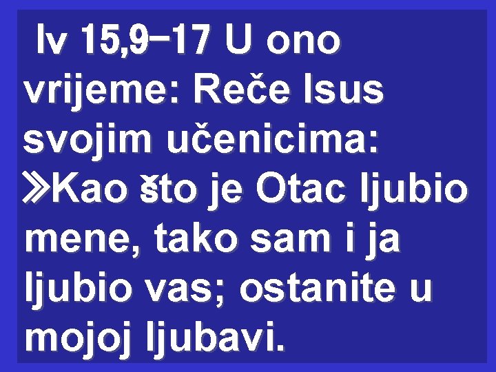 Iv 15, 9 -17 U ono vrijeme: Reče Isus svojim učenicima: » Kao što