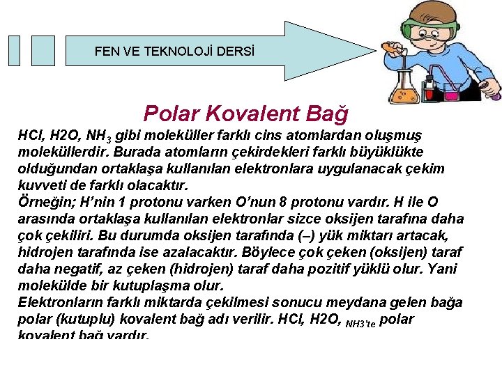 FEN VE TEKNOLOJİ DERSİ Polar Kovalent Bağ HCl, H 2 O, NH 3 gibi FEN VE TEKNOLOJİ DERSİ Polar Kovalent Bağ HCl, H 2 O, NH 3 gibi