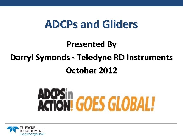 ADCPs and Gliders Presented By Darryl Symonds - Teledyne RD Instruments October 2012 