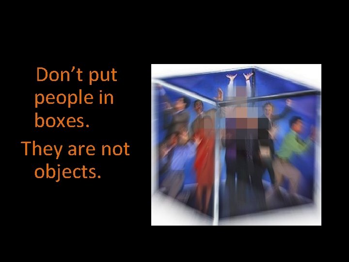 Don’t put people in boxes. They are not objects. 