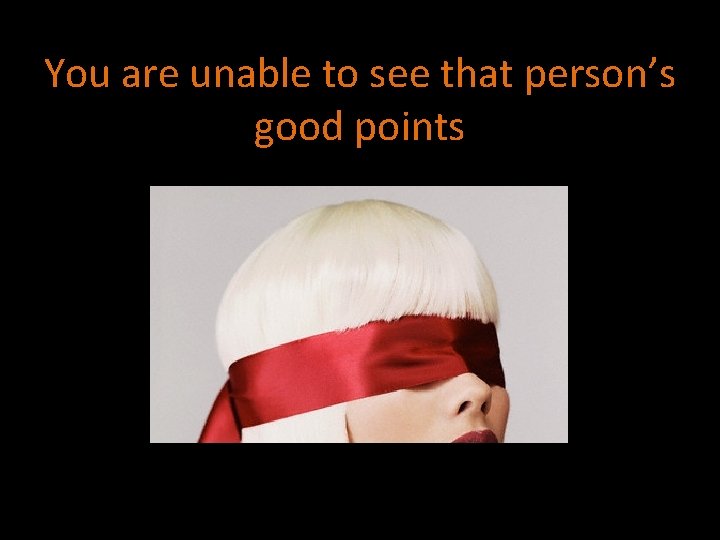 You are unable to see that person’s good points 