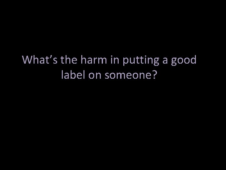 What’s the harm in putting a good label on someone? 