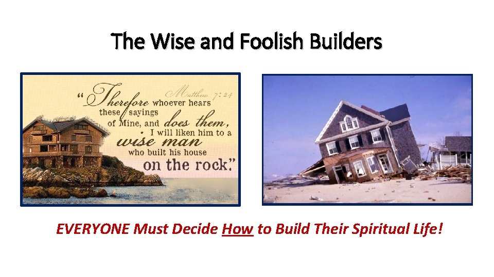 The Wise and Foolish Builders EVERYONE Must Decide How to Build Their Spiritual Life! The Wise and Foolish Builders EVERYONE Must Decide How to Build Their Spiritual Life!