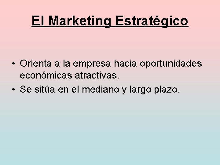 El Marketing Estratégico • Orienta a la empresa hacia oportunidades económicas atractivas. • Se