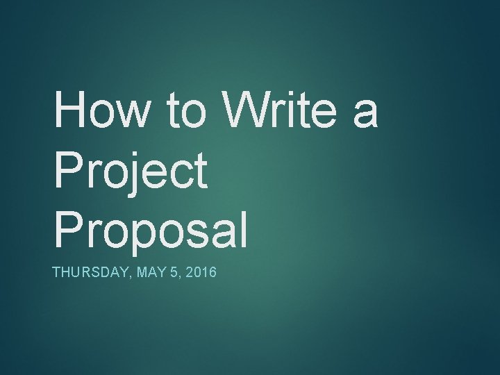 How to Write a Project Proposal THURSDAY, MAY 5, 2016 