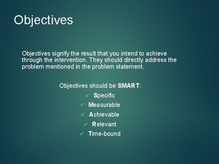 Objectives signify the result that you intend to achieve through the intervention. They should