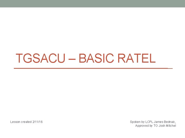 TGSACU – BASIC RATEL Lesson created 2/11/16 Spoken by LCPL James Bednaic, Approved by