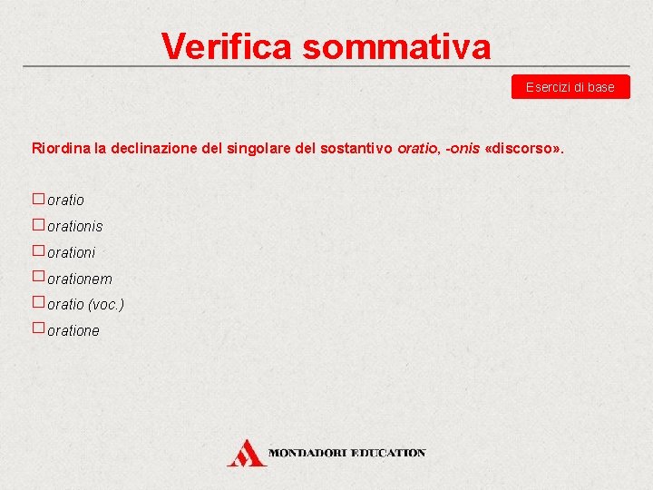 Verifica sommativa Esercizi di base Riordina la declinazione del singolare del sostantivo oratio, -onis