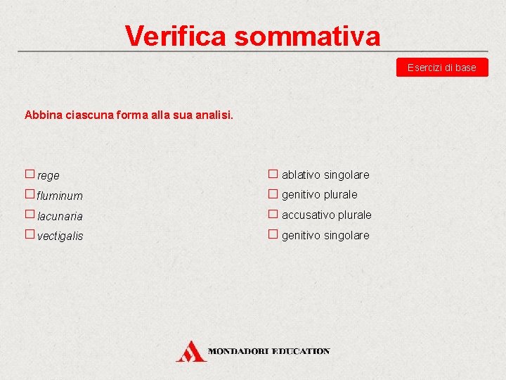 Verifica sommativa Esercizi di base Abbina ciascuna forma alla sua analisi. rege ablativo singolare