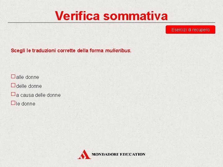 Verifica sommativa Esercizi di recupero Scegli le traduzioni corrette della forma mulieribus. alle donne