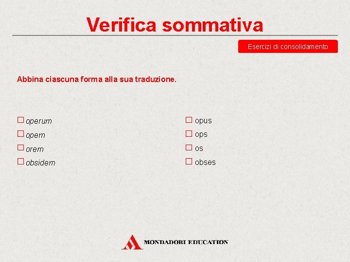 Verifica sommativa Esercizi di consolidamento Abbina ciascuna forma alla sua traduzione. operum opus opem