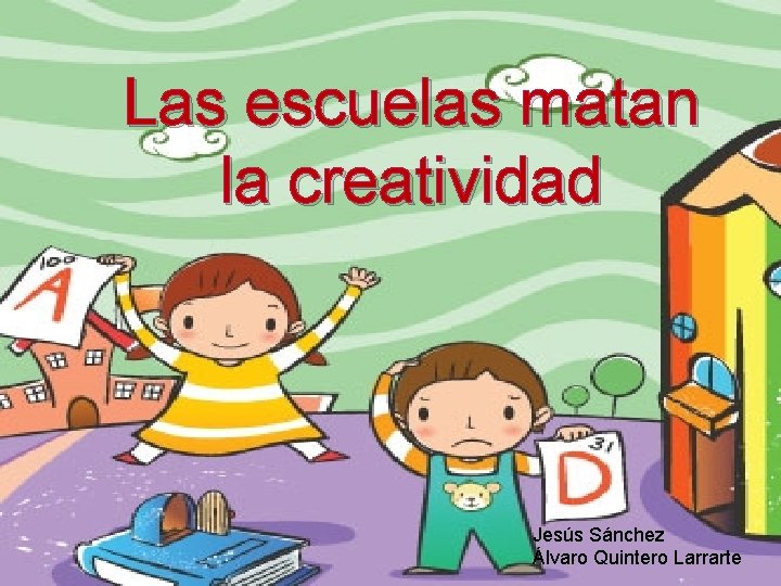 Las escuelas matan la creatividad Jesús Sánchez Álvaro Quintero Larrarte 