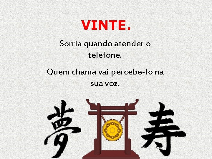 VINTE. Sorria quando atender o telefone. Quem chama vai percebe-lo na sua voz. 