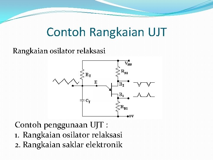 Contoh Rangkaian UJT Rangkaian osilator relaksasi Contoh penggunaan UJT : 1. Rangkaian osilator relaksasi