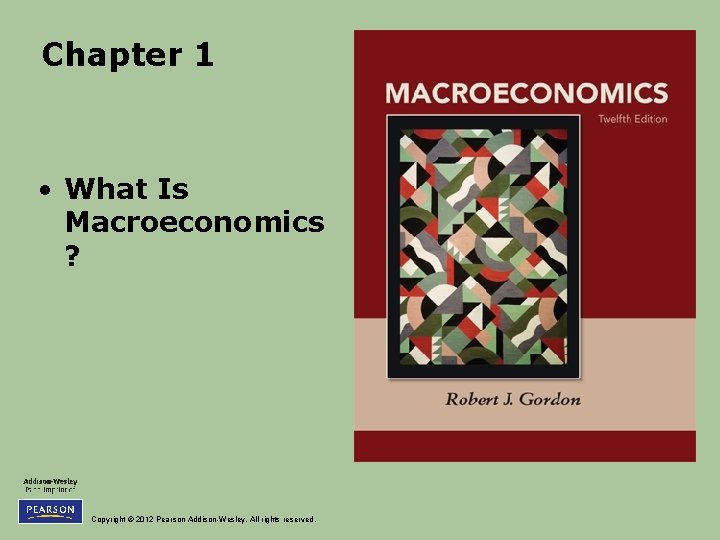 Chapter 1 • What Is Macroeconomics ? Copyright © 2012 Pearson Addison-Wesley. All rights Chapter 1 • What Is Macroeconomics ? Copyright © 2012 Pearson Addison-Wesley. All rights