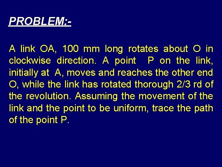 PROBLEM: A link OA, 100 mm long rotates about O in clockwise direction. A