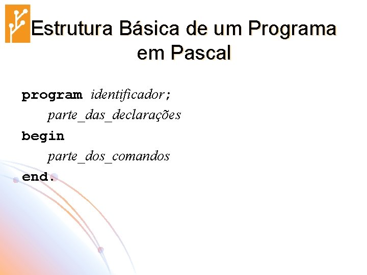 Estrutura Básica de um Programa em Pascal program identificador; parte_das_declarações begin parte_dos_comandos end. 