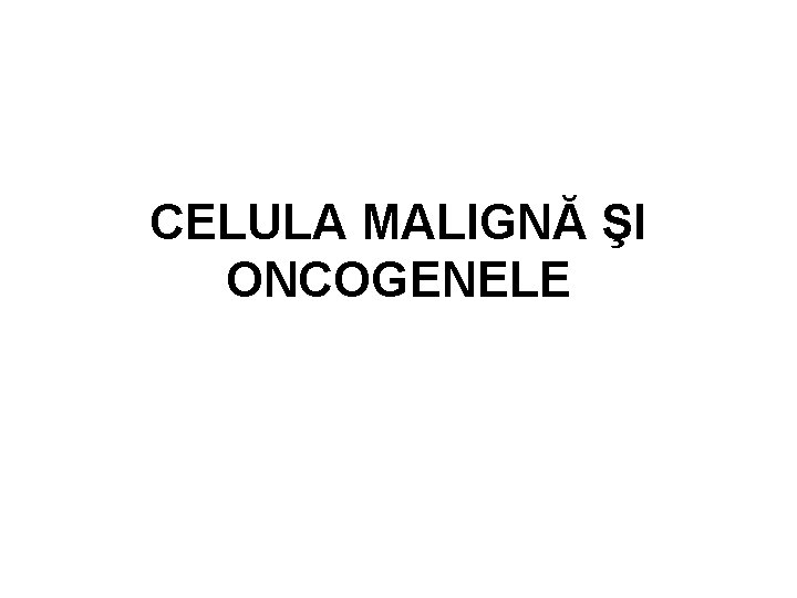 CELULA MALIGNĂ ŞI ONCOGENELE CELULA MALIGNĂ ŞI ONCOGENELE