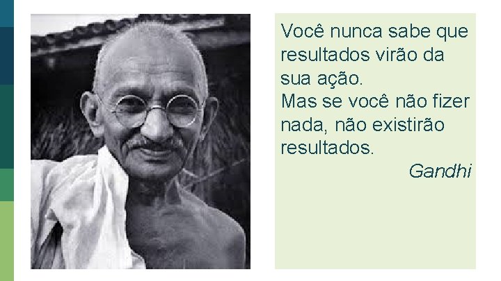 Você nunca sabe que resultados virão da sua ação. Mas se você não fizer