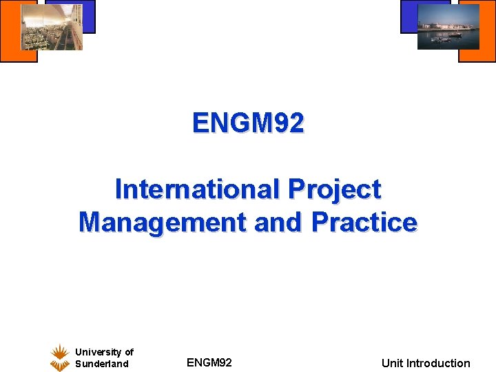 ENGM 92 International Project Management and Practice University of Sunderland ENGM 92 Unit Introduction