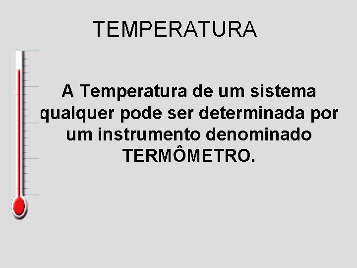 TEMPERATURA A Temperatura de um sistema qualquer pode ser determinada por um instrumento denominado