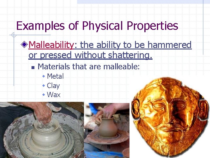 Examples of Physical Properties Malleability: the ability to be hammered or pressed without shattering. Examples of Physical Properties Malleability: the ability to be hammered or pressed without shattering.