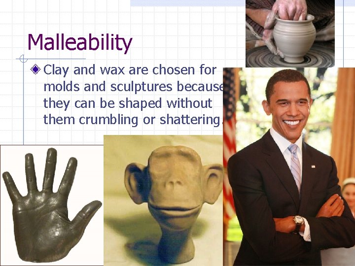 Malleability Clay and wax are chosen for molds and sculptures because they can be Malleability Clay and wax are chosen for molds and sculptures because they can be