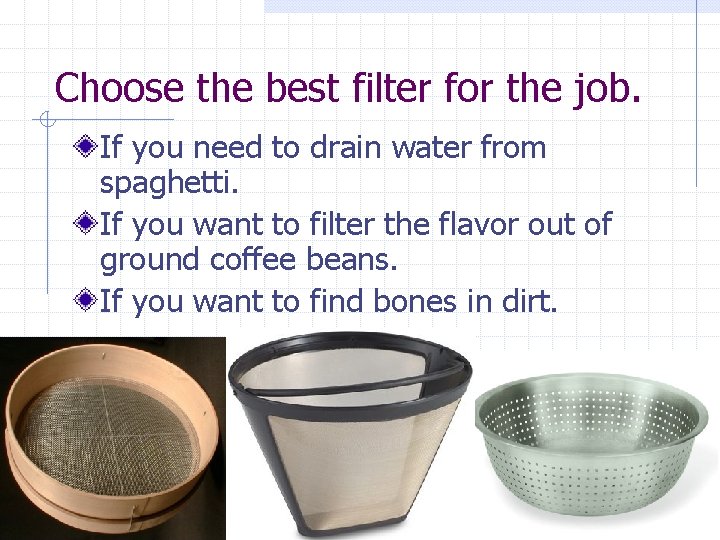 Choose the best filter for the job. If you need to drain water from Choose the best filter for the job. If you need to drain water from