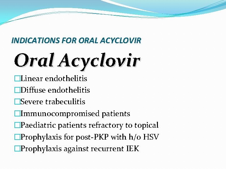 INDICATIONS FOR ORAL ACYCLOVIR Oral Acyclovir �Linear endothelitis �Diffuse endothelitis �Severe trabeculitis �Immunocompromised patients